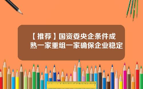【推荐】国资委央企条件成熟一家重组一家确保企业稳定