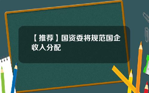 【推荐】国资委将规范国企收入分配