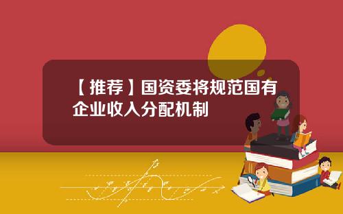 【推荐】国资委将规范国有企业收入分配机制
