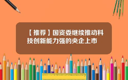 【推荐】国资委继续推动科技创新能力强的央企上市