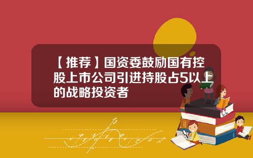 【推荐】国资委鼓励国有控股上市公司引进持股占5以上的战略投资者
