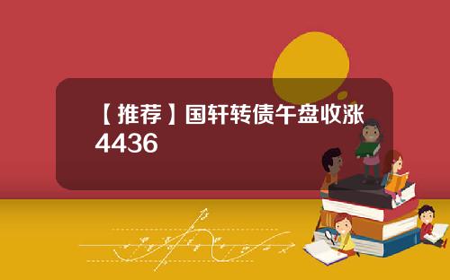 【推荐】国轩转债午盘收涨4436