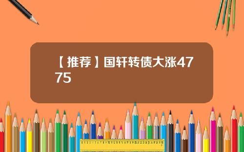 【推荐】国轩转债大涨4775