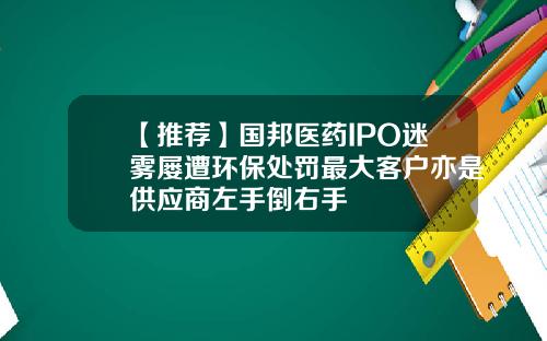 【推荐】国邦医药IPO迷雾屡遭环保处罚最大客户亦是供应商左手倒右手