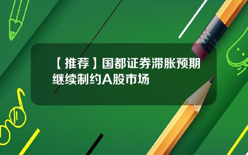 【推荐】国都证券滞胀预期继续制约A股市场