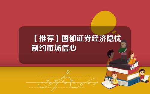 【推荐】国都证券经济隐忧制约市场信心