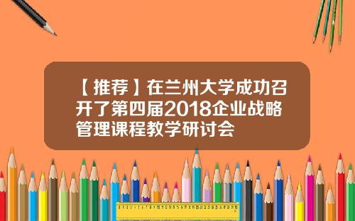 【推荐】在兰州大学成功召开了第四届2018企业战略管理课程教学研讨会