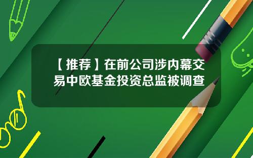 【推荐】在前公司涉内幕交易中欧基金投资总监被调查