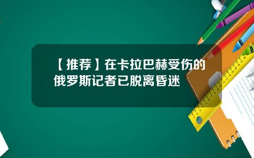 【推荐】在卡拉巴赫受伤的俄罗斯记者已脱离昏迷