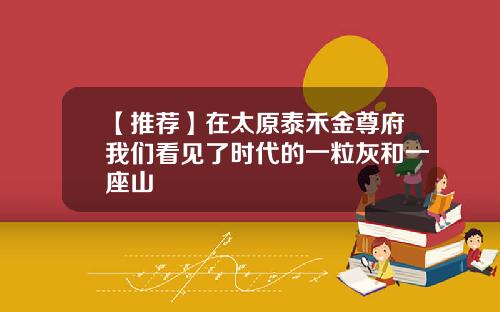 【推荐】在太原泰禾金尊府我们看见了时代的一粒灰和一座山