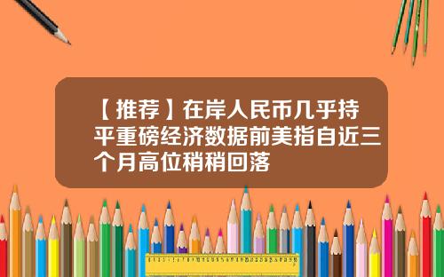 【推荐】在岸人民币几乎持平重磅经济数据前美指自近三个月高位稍稍回落