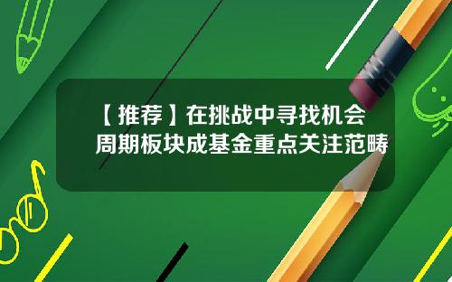 【推荐】在挑战中寻找机会周期板块成基金重点关注范畴