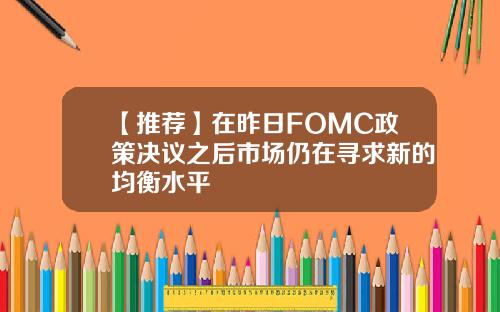 【推荐】在昨日FOMC政策决议之后市场仍在寻求新的均衡水平