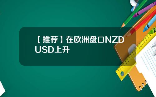 【推荐】在欧洲盘口NZDUSD上升