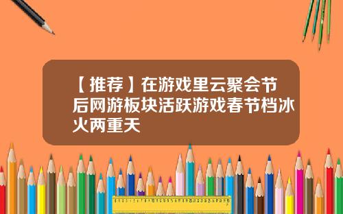 【推荐】在游戏里云聚会节后网游板块活跃游戏春节档冰火两重天