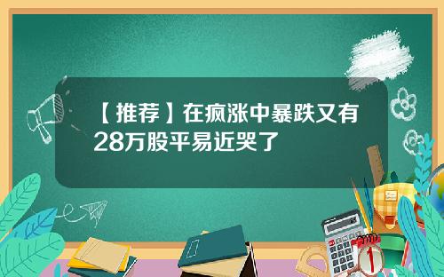 【推荐】在疯涨中暴跌又有28万股平易近哭了
