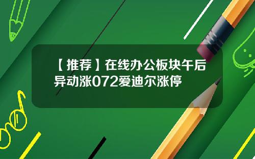 【推荐】在线办公板块午后异动涨072爱迪尔涨停