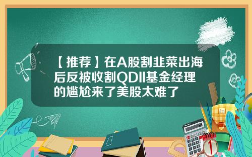 【推荐】在A股割韭菜出海后反被收割QDII基金经理的尴尬来了美股太难了