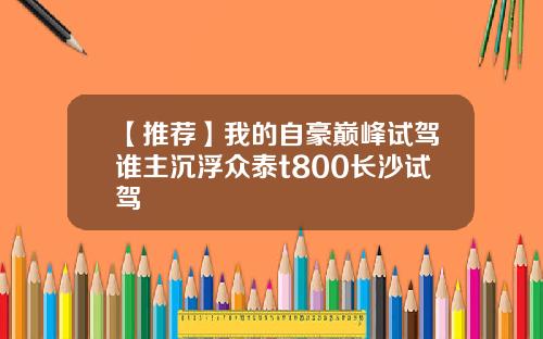 【推荐】我的自豪巅峰试驾谁主沉浮众泰t800长沙试驾