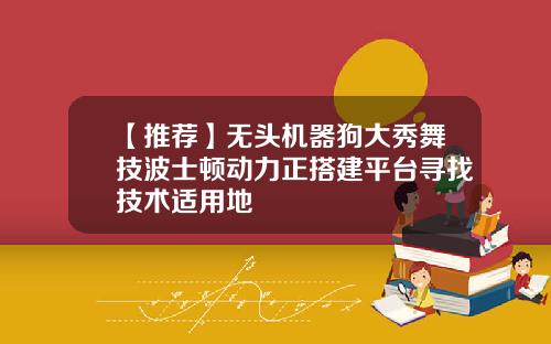 【推荐】无头机器狗大秀舞技波士顿动力正搭建平台寻找技术适用地