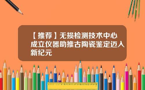 【推荐】无损检测技术中心成立仪器助推古陶瓷鉴定迈入新纪元