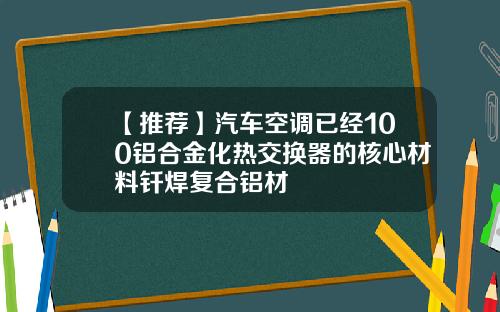 【推荐】汽车空调已经100铝合金化热交换器的核心材料钎焊复合铝材