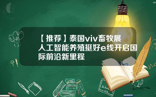 【推荐】泰国viv畜牧展人工智能养殖挺好e线开启国际前沿新里程