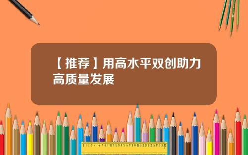 【推荐】用高水平双创助力高质量发展
