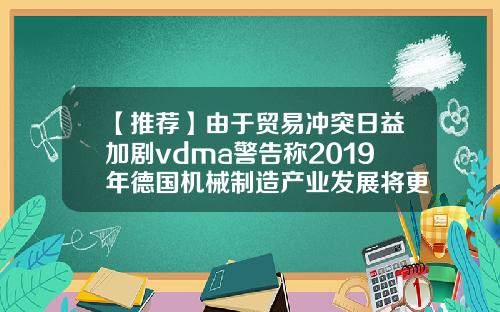 【推荐】由于贸易冲突日益加剧vdma警告称2019年德国机械制造产业发展将更加艰难