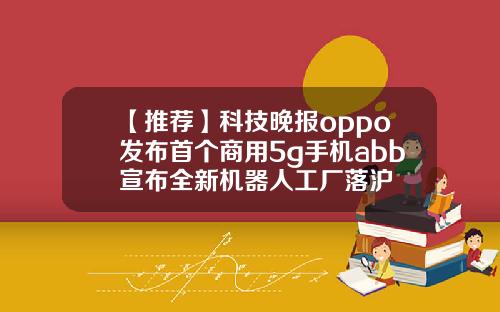 【推荐】科技晚报oppo发布首个商用5g手机abb宣布全新机器人工厂落沪