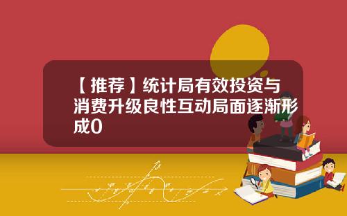 【推荐】统计局有效投资与消费升级良性互动局面逐渐形成0