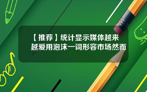 【推荐】统计显示媒体越来越爱用泡沫一词形容市场然而