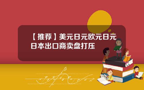 【推荐】美元日元欧元日元日本出口商卖盘打压