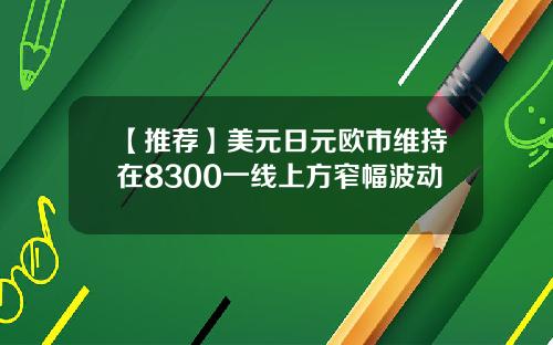 【推荐】美元日元欧市维持在8300一线上方窄幅波动