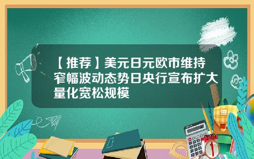 【推荐】美元日元欧市维持窄幅波动态势日央行宣布扩大量化宽松规模