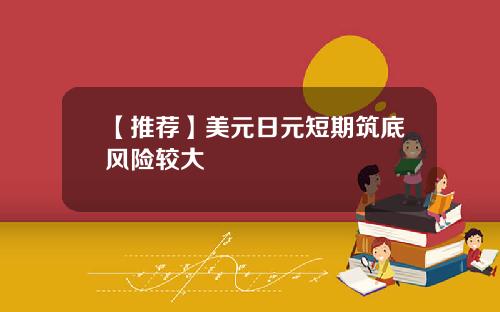 【推荐】美元日元短期筑底风险较大