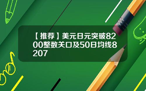 【推荐】美元日元突破8200整数关口及50日均线8207