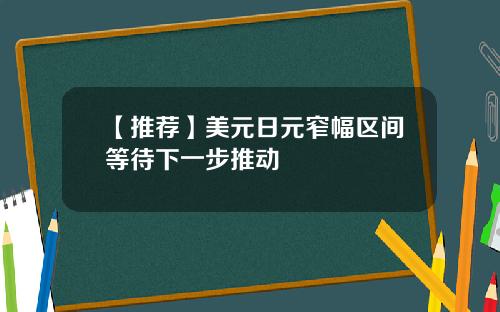 【推荐】美元日元窄幅区间等待下一步推动
