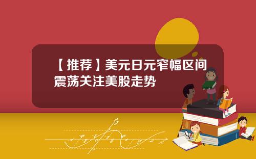 【推荐】美元日元窄幅区间震荡关注美股走势