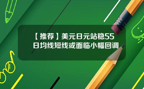 【推荐】美元日元站稳55日均线短线或面临小幅回调