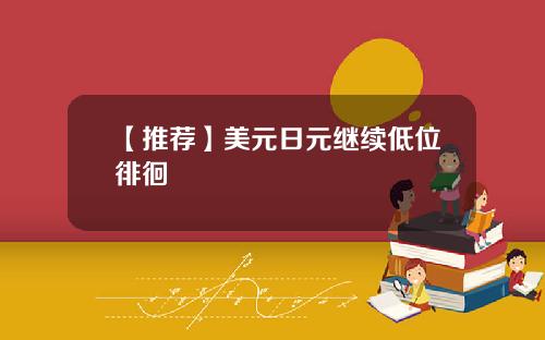 【推荐】美元日元继续低位徘徊
