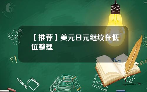 【推荐】美元日元继续在低位整理