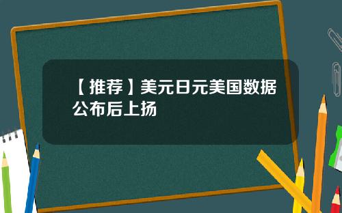 【推荐】美元日元美国数据公布后上扬