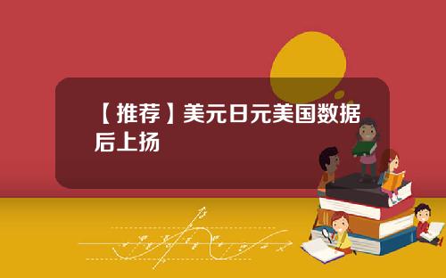 【推荐】美元日元美国数据后上扬