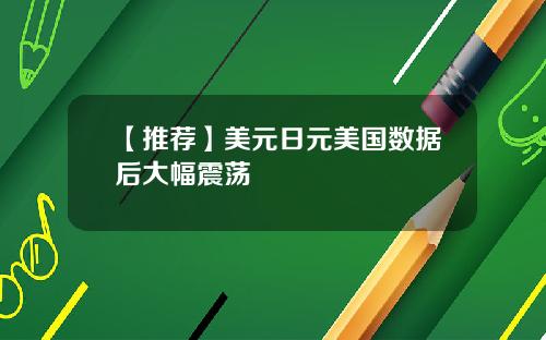 【推荐】美元日元美国数据后大幅震荡