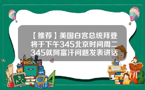 【推荐】美国白宫总统拜登将于下午345北京时间周二345就阿富汗问题发表讲话