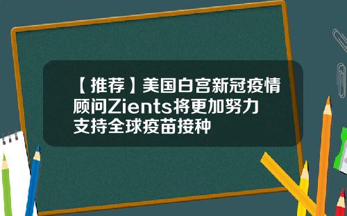 【推荐】美国白宫新冠疫情顾问Zients将更加努力支持全球疫苗接种