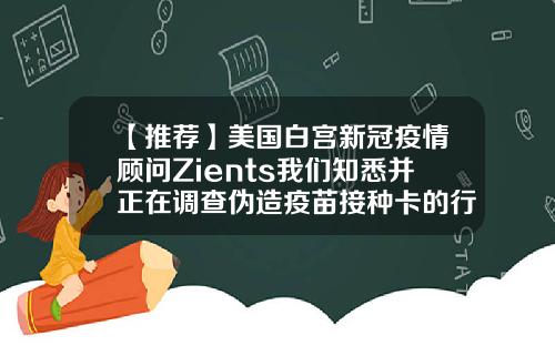 【推荐】美国白宫新冠疫情顾问Zients我们知悉并正在调查伪造疫苗接种卡的行为
