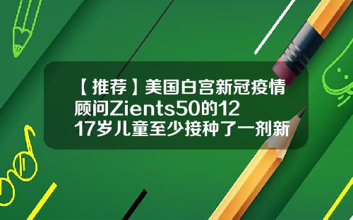 【推荐】美国白宫新冠疫情顾问Zients50的1217岁儿童至少接种了一剂新冠疫苗
