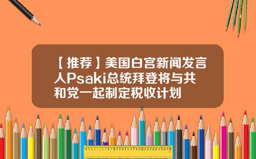 【推荐】美国白宫新闻发言人Psaki总统拜登将与共和党一起制定税收计划